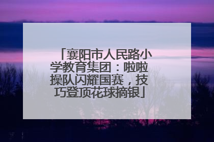 襄阳市人民路小学教育集团：啦啦操队闪耀国赛，技巧登顶花球摘银